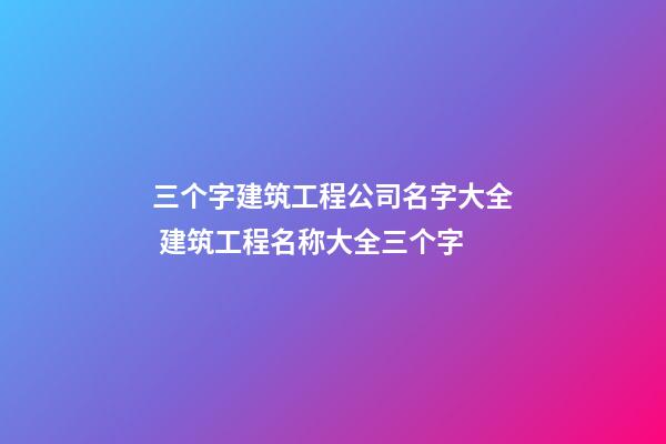 三个字建筑工程公司名字大全 建筑工程名称大全三个字